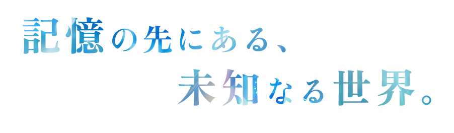 記憶の先にある、未知なる世界。