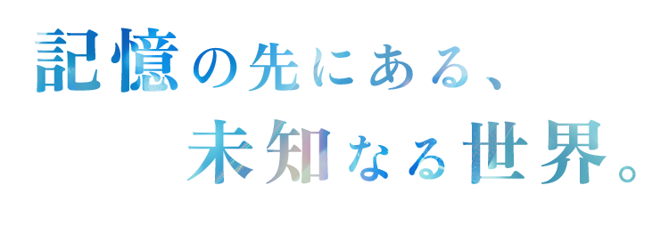 記憶の先にある、未知なる世界。